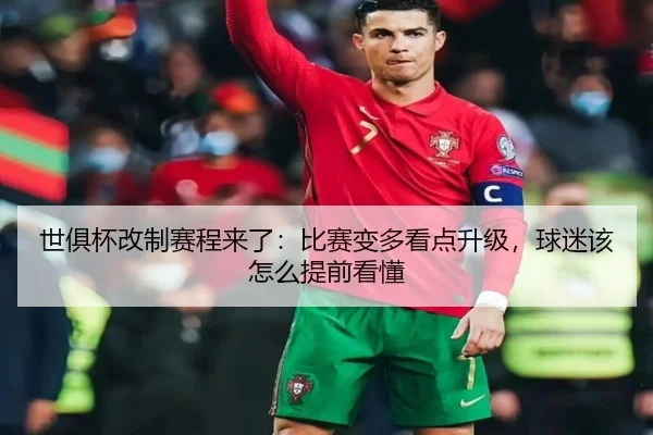 世俱杯改制赛程来了：比赛变多看点升级，球迷该怎么提前看懂